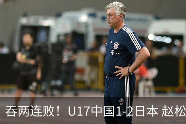 吞两连败！U17中国1-2日本 赵松源破门U17国足全场仅2次射门