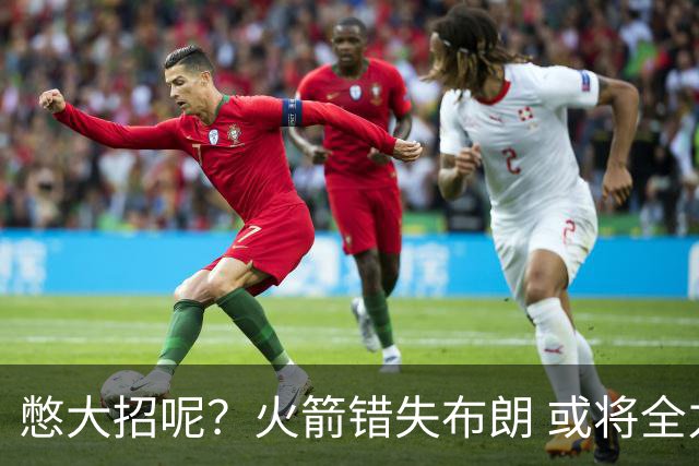 憋大招呢？火箭错失布朗 或将全力追逐欧文