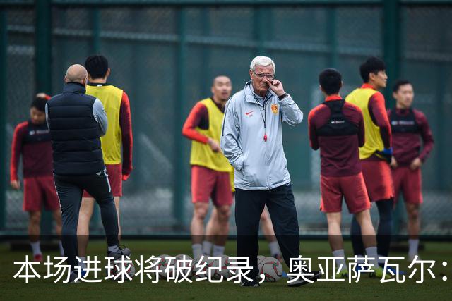本场进球将破纪录，奥亚萨瓦尔：我愿用不进球换球队胜利