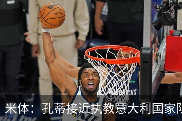米体：孔蒂接近执教意大利国家队，足协提供了一份4年合同