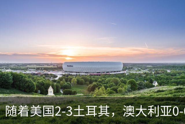 随着美国2-3土耳其，澳大利亚0-0闷平！一夜7队晋级，韩国又被“做局”，出线别想了
